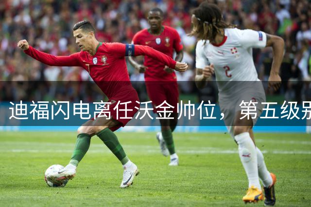 迪福闪电离任沃金帅位，第五级别联赛再现动荡