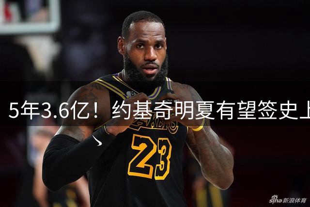 5年3.6亿！约基奇明夏有望签史上最大合同